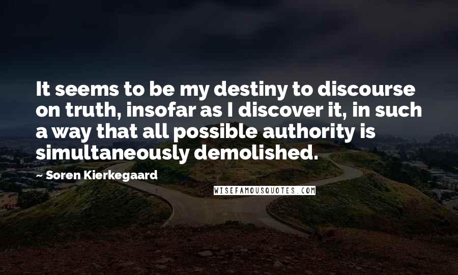 Soren Kierkegaard Quotes: It seems to be my destiny to discourse on truth, insofar as I discover it, in such a way that all possible authority is simultaneously demolished.