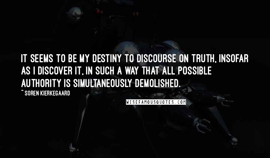 Soren Kierkegaard Quotes: It seems to be my destiny to discourse on truth, insofar as I discover it, in such a way that all possible authority is simultaneously demolished.