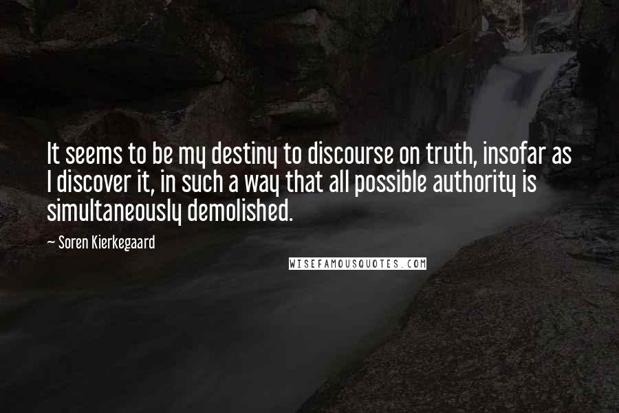 Soren Kierkegaard Quotes: It seems to be my destiny to discourse on truth, insofar as I discover it, in such a way that all possible authority is simultaneously demolished.