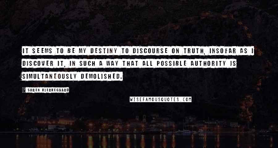 Soren Kierkegaard Quotes: It seems to be my destiny to discourse on truth, insofar as I discover it, in such a way that all possible authority is simultaneously demolished.