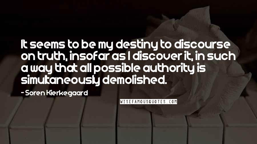 Soren Kierkegaard Quotes: It seems to be my destiny to discourse on truth, insofar as I discover it, in such a way that all possible authority is simultaneously demolished.