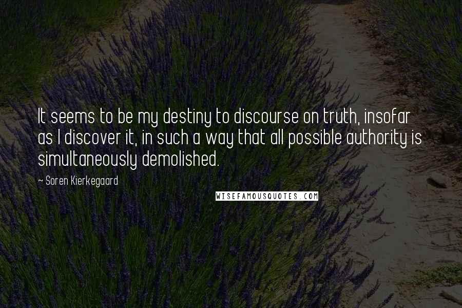 Soren Kierkegaard Quotes: It seems to be my destiny to discourse on truth, insofar as I discover it, in such a way that all possible authority is simultaneously demolished.