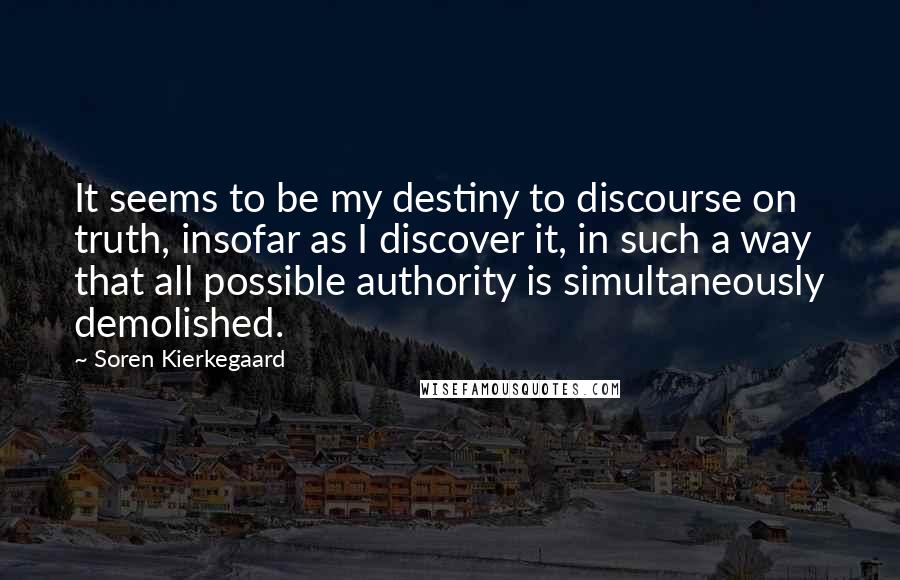 Soren Kierkegaard Quotes: It seems to be my destiny to discourse on truth, insofar as I discover it, in such a way that all possible authority is simultaneously demolished.