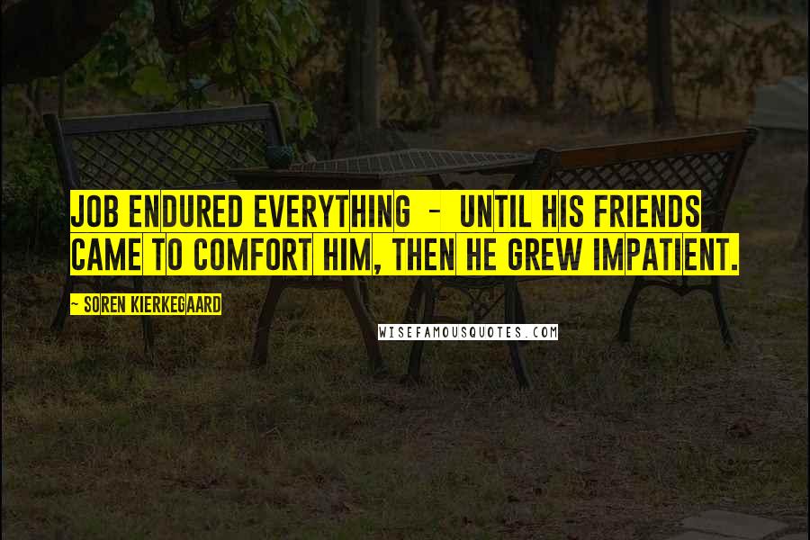 Soren Kierkegaard Quotes: Job endured everything - until his friends came to comfort him, then he grew impatient.