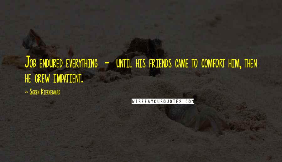 Soren Kierkegaard Quotes: Job endured everything - until his friends came to comfort him, then he grew impatient.