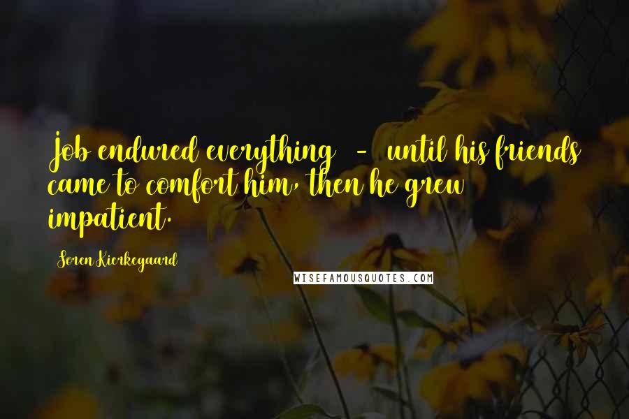 Soren Kierkegaard Quotes: Job endured everything - until his friends came to comfort him, then he grew impatient.