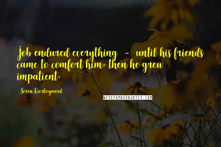 Soren Kierkegaard Quotes: Job endured everything  -  until his friends came to comfort him, then he grew impatient.