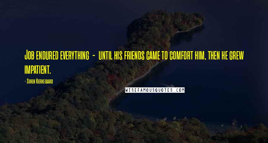 Soren Kierkegaard Quotes: Job endured everything - until his friends came to comfort him, then he grew impatient.
