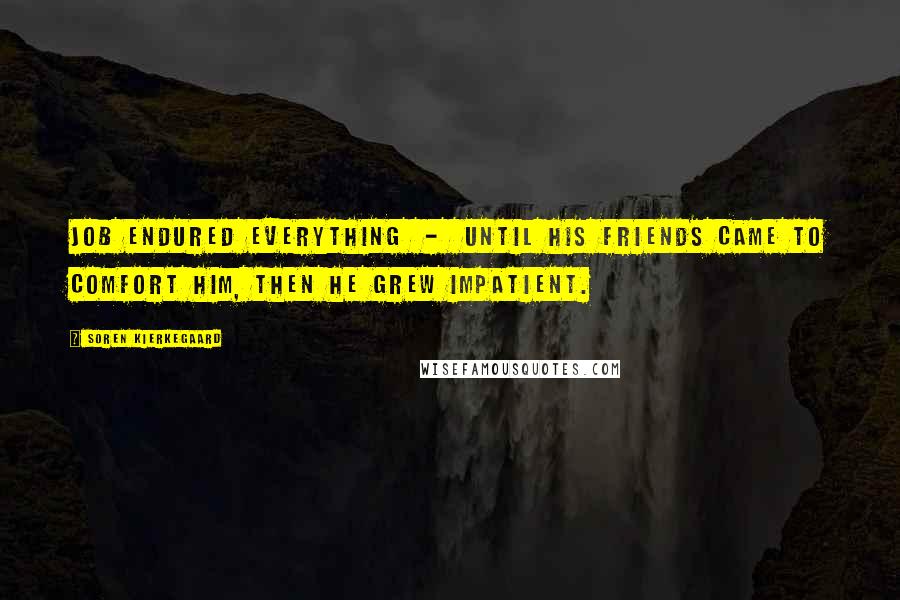 Soren Kierkegaard Quotes: Job endured everything  -  until his friends came to comfort him, then he grew impatient.