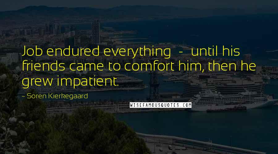 Soren Kierkegaard Quotes: Job endured everything - until his friends came to comfort him, then he grew impatient.
