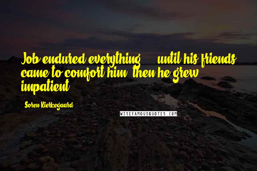 Soren Kierkegaard Quotes: Job endured everything - until his friends came to comfort him, then he grew impatient.