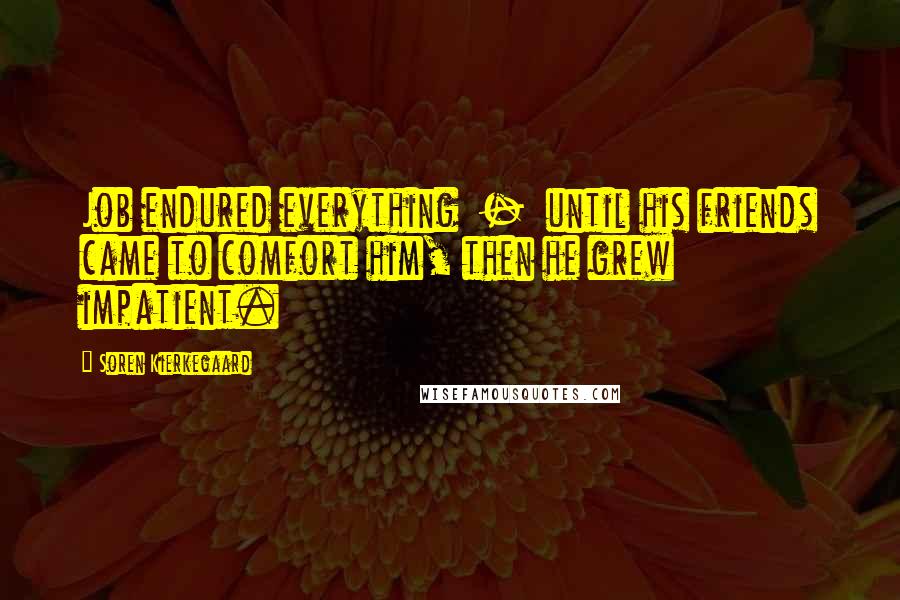 Soren Kierkegaard Quotes: Job endured everything - until his friends came to comfort him, then he grew impatient.