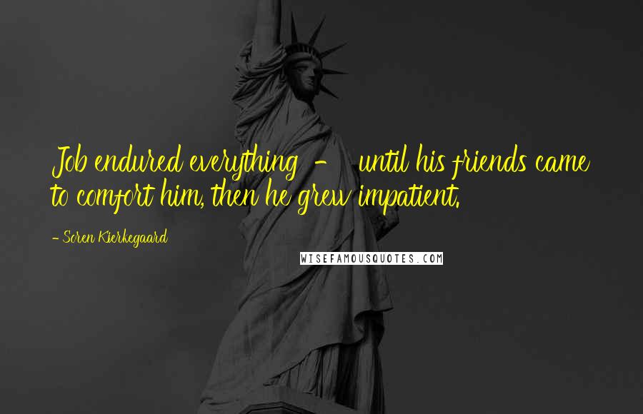 Soren Kierkegaard Quotes: Job endured everything - until his friends came to comfort him, then he grew impatient.