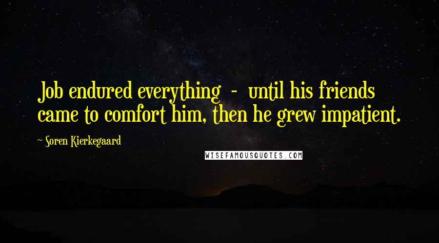Soren Kierkegaard Quotes: Job endured everything - until his friends came to comfort him, then he grew impatient.