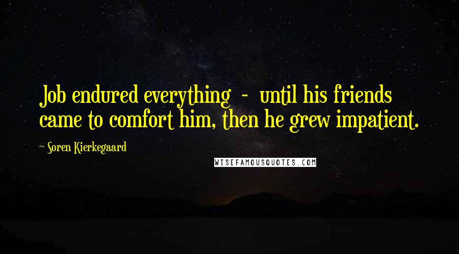 Soren Kierkegaard Quotes: Job endured everything  -  until his friends came to comfort him, then he grew impatient.