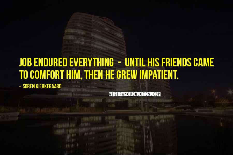 Soren Kierkegaard Quotes: Job endured everything  -  until his friends came to comfort him, then he grew impatient.