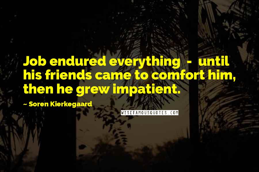 Soren Kierkegaard Quotes: Job endured everything - until his friends came to comfort him, then he grew impatient.