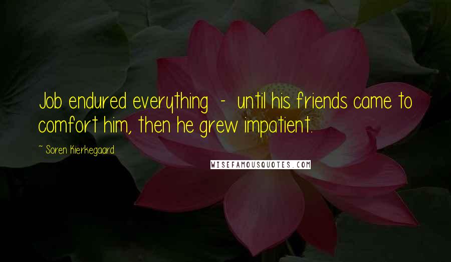 Soren Kierkegaard Quotes: Job endured everything  -  until his friends came to comfort him, then he grew impatient.