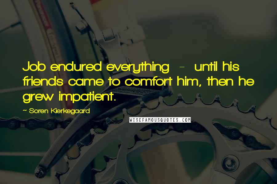 Soren Kierkegaard Quotes: Job endured everything - until his friends came to comfort him, then he grew impatient.
