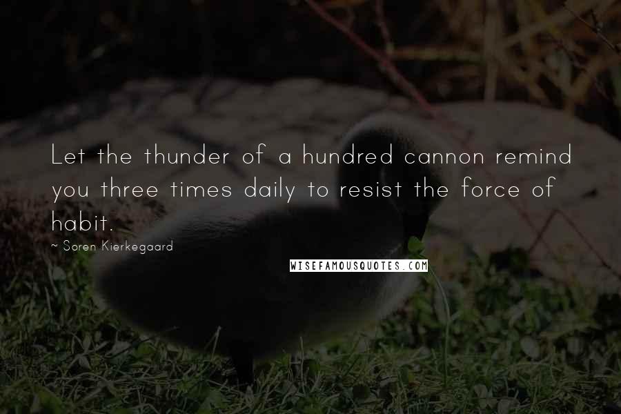 Soren Kierkegaard Quotes: Let the thunder of a hundred cannon remind you three times daily to resist the force of habit.