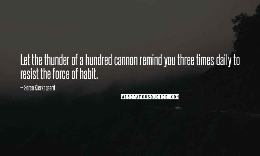 Soren Kierkegaard Quotes: Let the thunder of a hundred cannon remind you three times daily to resist the force of habit.