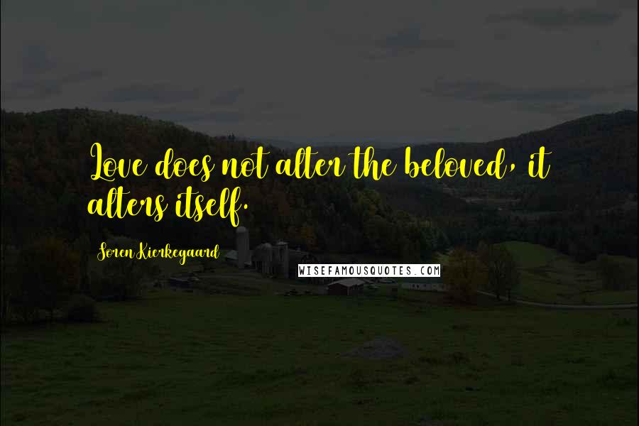 Soren Kierkegaard Quotes: Love does not alter the beloved, it alters itself.