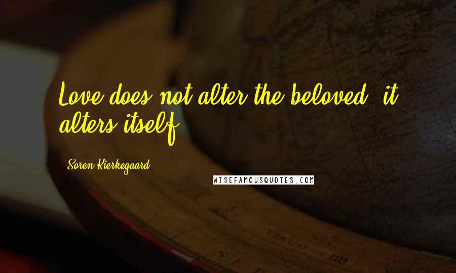 Soren Kierkegaard Quotes: Love does not alter the beloved, it alters itself.