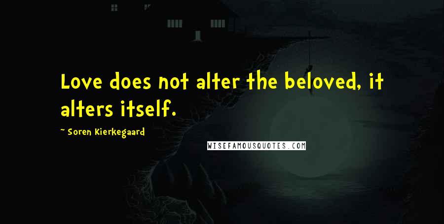 Soren Kierkegaard Quotes: Love does not alter the beloved, it alters itself.