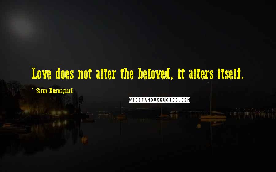 Soren Kierkegaard Quotes: Love does not alter the beloved, it alters itself.