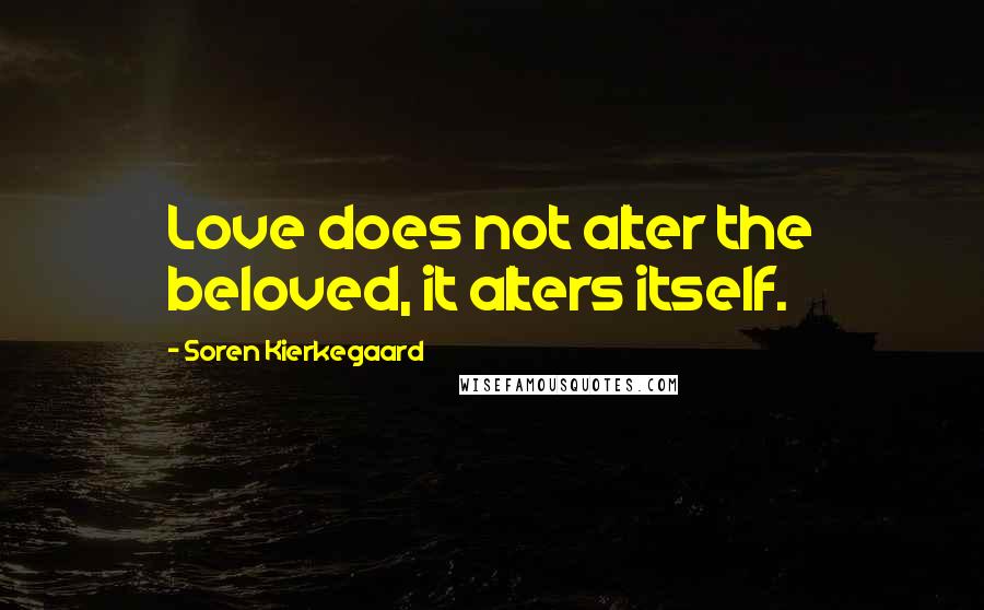 Soren Kierkegaard Quotes: Love does not alter the beloved, it alters itself.