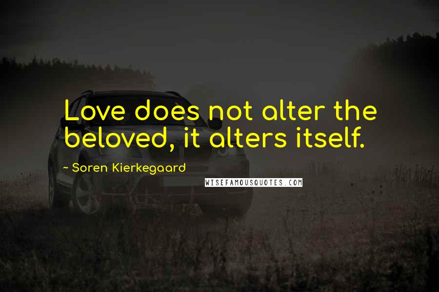 Soren Kierkegaard Quotes: Love does not alter the beloved, it alters itself.