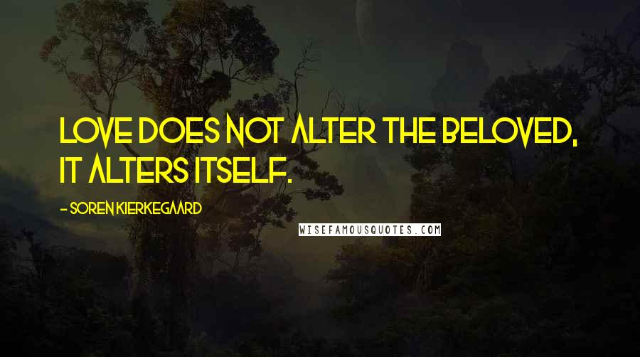 Soren Kierkegaard Quotes: Love does not alter the beloved, it alters itself.