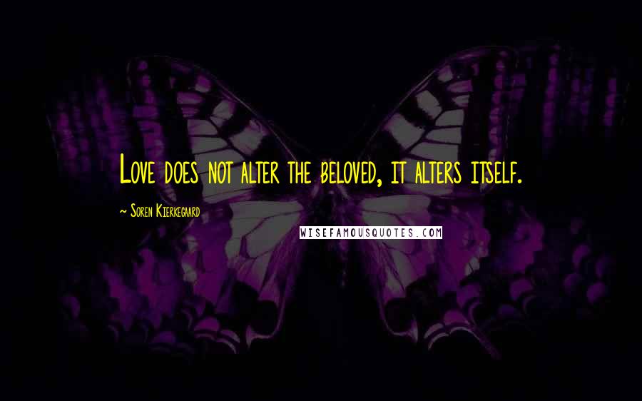Soren Kierkegaard Quotes: Love does not alter the beloved, it alters itself.