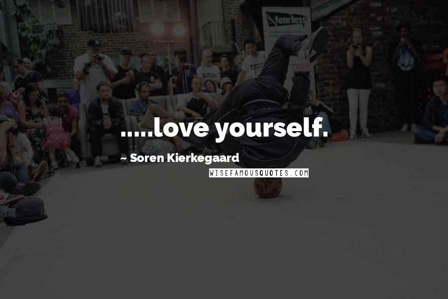 Soren Kierkegaard Quotes: .....love yourself.