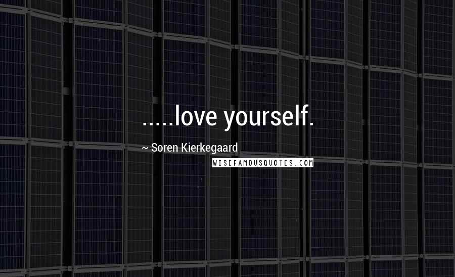 Soren Kierkegaard Quotes: .....love yourself.