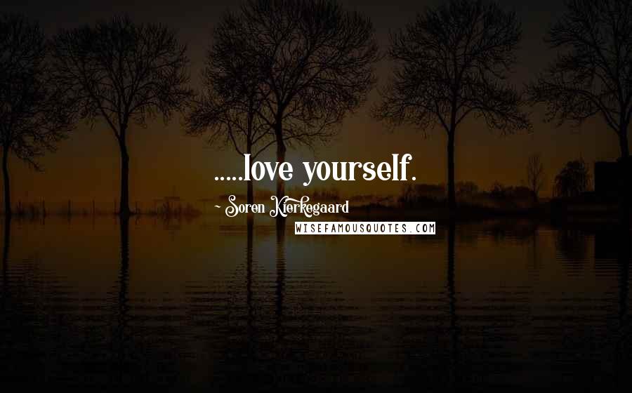 Soren Kierkegaard Quotes: .....love yourself.