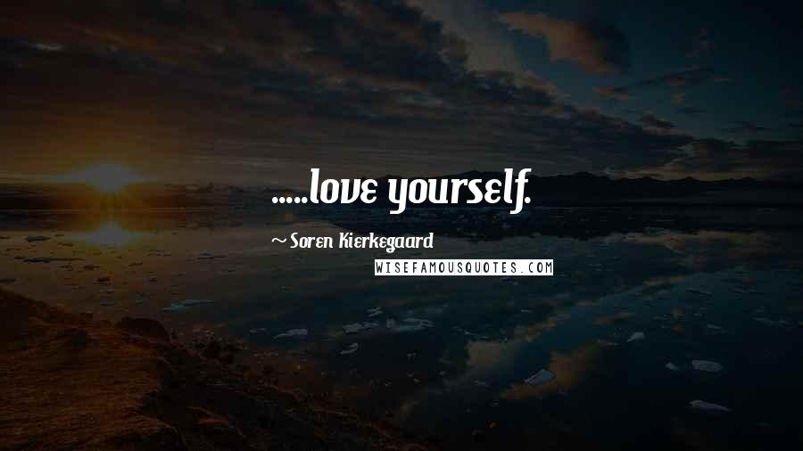 Soren Kierkegaard Quotes: .....love yourself.
