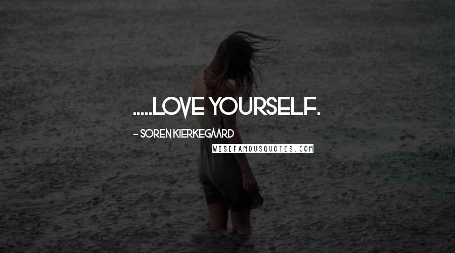 Soren Kierkegaard Quotes: .....love yourself.