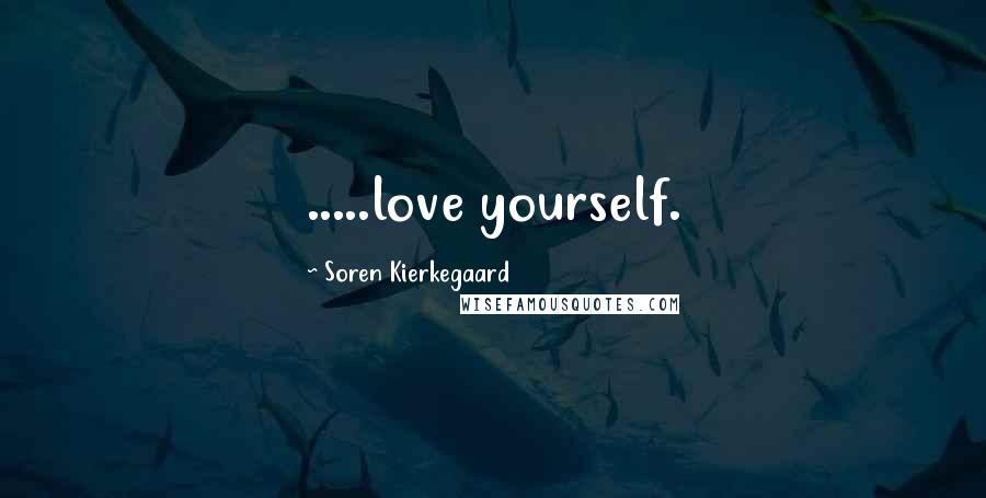 Soren Kierkegaard Quotes: .....love yourself.