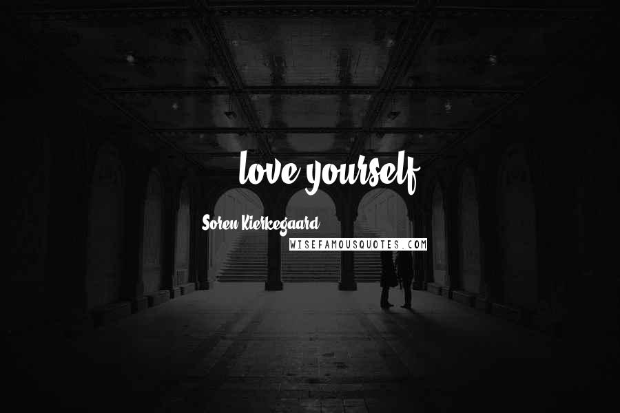 Soren Kierkegaard Quotes: .....love yourself.