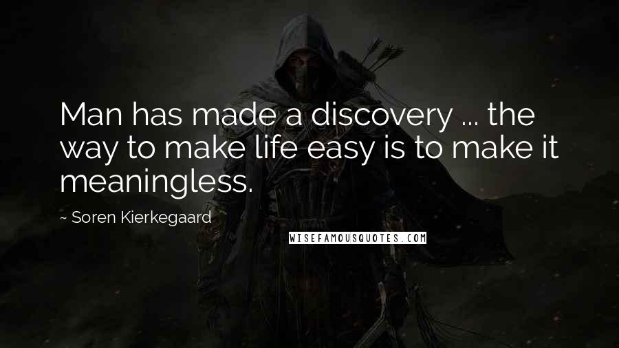 Soren Kierkegaard Quotes: Man has made a discovery ... the way to make life easy is to make it meaningless.