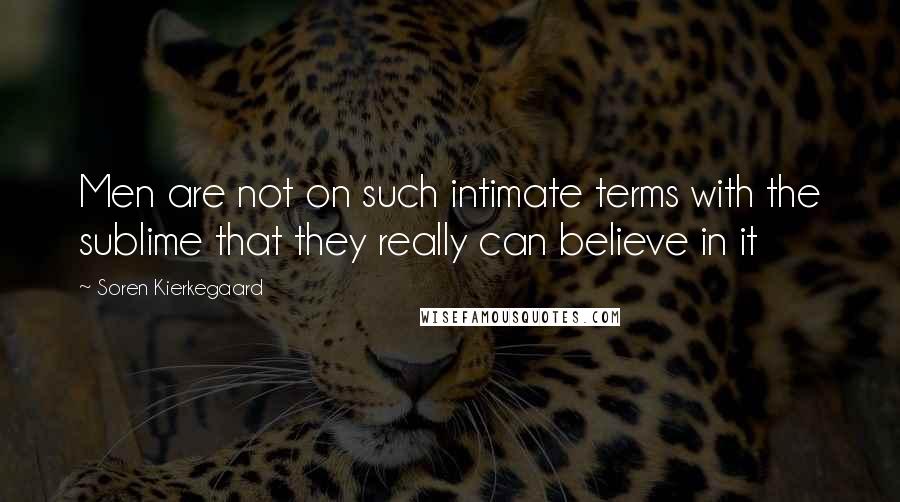Soren Kierkegaard Quotes: Men are not on such intimate terms with the sublime that they really can believe in it