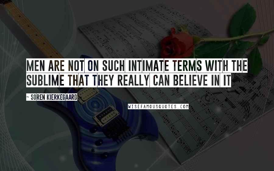 Soren Kierkegaard Quotes: Men are not on such intimate terms with the sublime that they really can believe in it