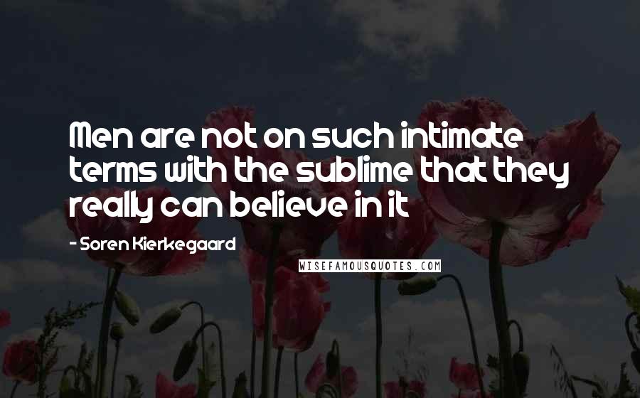 Soren Kierkegaard Quotes: Men are not on such intimate terms with the sublime that they really can believe in it