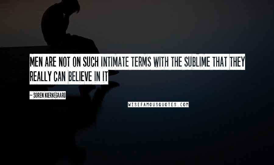 Soren Kierkegaard Quotes: Men are not on such intimate terms with the sublime that they really can believe in it