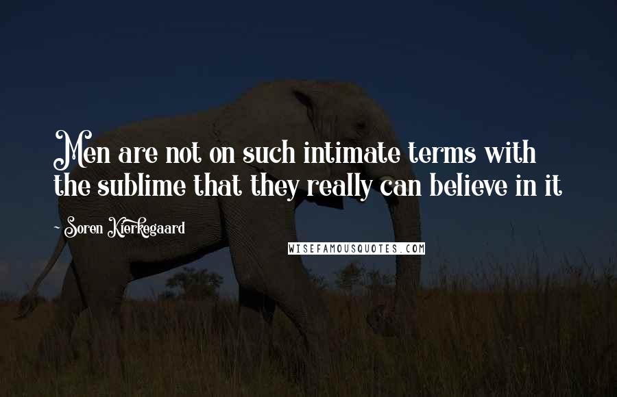 Soren Kierkegaard Quotes: Men are not on such intimate terms with the sublime that they really can believe in it