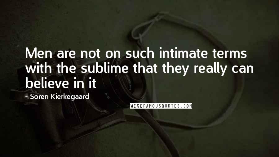 Soren Kierkegaard Quotes: Men are not on such intimate terms with the sublime that they really can believe in it