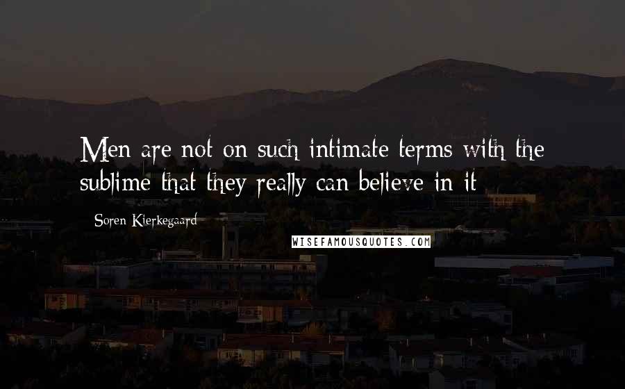 Soren Kierkegaard Quotes: Men are not on such intimate terms with the sublime that they really can believe in it