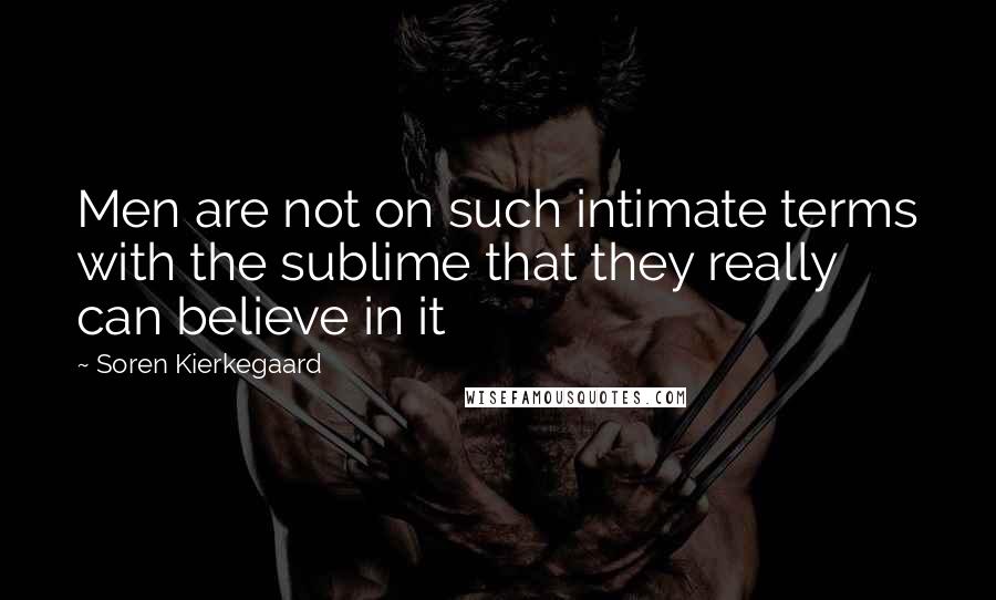 Soren Kierkegaard Quotes: Men are not on such intimate terms with the sublime that they really can believe in it