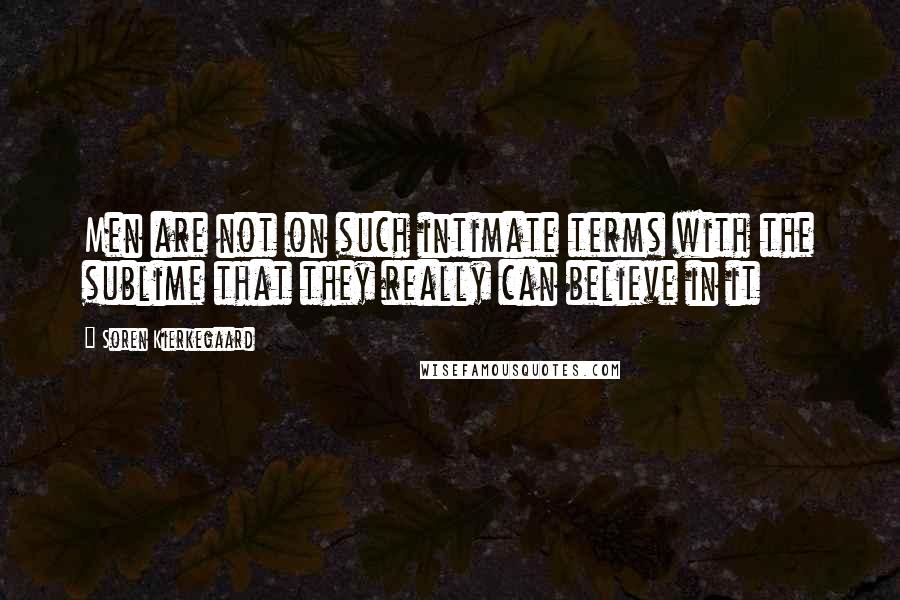 Soren Kierkegaard Quotes: Men are not on such intimate terms with the sublime that they really can believe in it